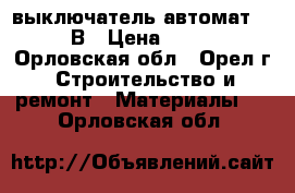 выключатель автомат. 220В › Цена ­ 100 - Орловская обл., Орел г. Строительство и ремонт » Материалы   . Орловская обл.